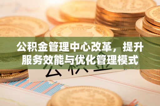 溪口公积金管理中心改革，提升服务效能与优化管理模式