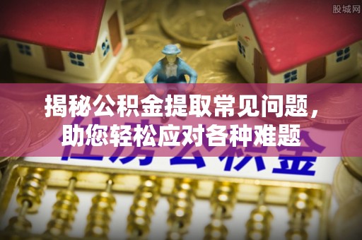溪口揭秘公积金提取常见问题，助您轻松应对各种难题