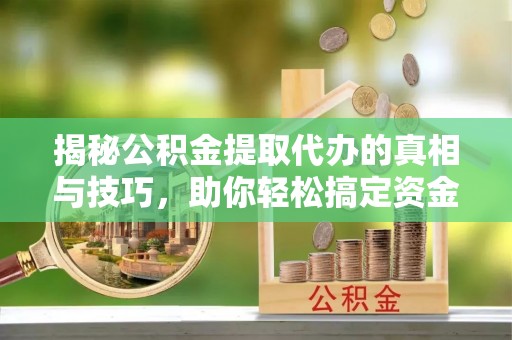 溪口揭秘公积金提取代办的真相与技巧，助你轻松搞定资金流动问题