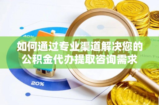 溪口如何通过专业渠道解决您的公积金代办提取咨询需求