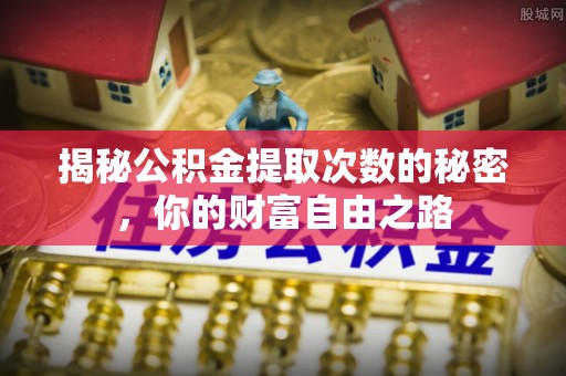 溪口揭秘公积金提取次数的秘密，你的财富自由之路