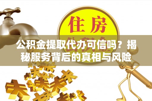 溪口公积金提取代办可信吗？揭秘服务背后的真相与风险