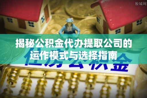 溪口揭秘公积金代办提取公司的运作模式与选择指南