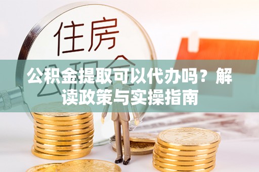 溪口公积金提取可以代办吗？解读政策与实操指南