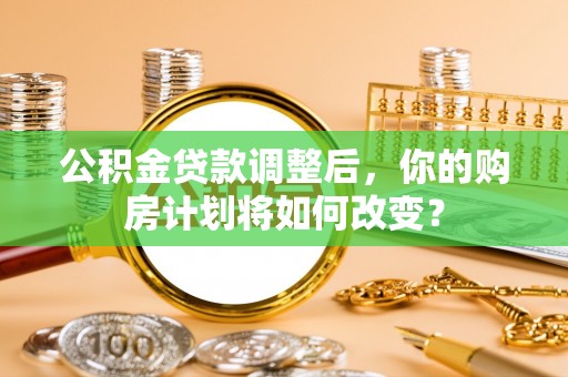 溪口公积金贷款调整后，你的购房计划将如何改变？