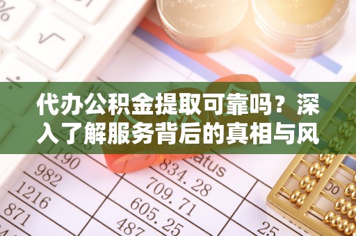 溪口代办公积金提取可靠吗？深入了解服务背后的真相与风险