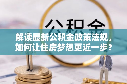 溪口解读最新公积金政策法规，如何让住房梦想更近一步？