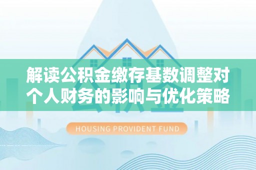 溪口解读公积金缴存基数调整对个人财务的影响与优化策略