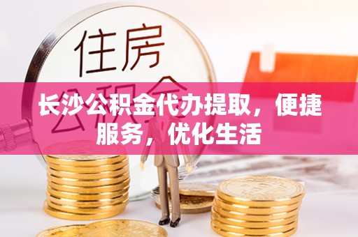 溪口长沙公积金代办提取，便捷服务，优化生活
