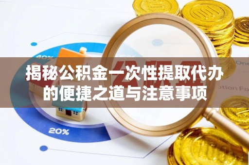 溪口揭秘公积金一次性提取代办的便捷之道与注意事项