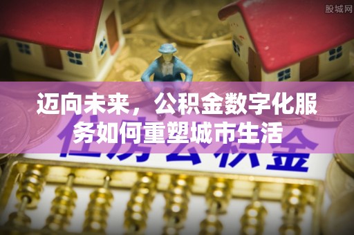 溪口迈向未来，公积金数字化服务如何重塑城市生活