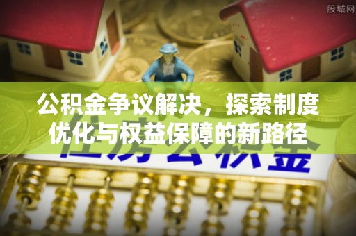 溪口公积金争议解决，探索制度优化与权益保障的新路径