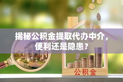 溪口揭秘公积金提取代办中介，便利还是隐患？
