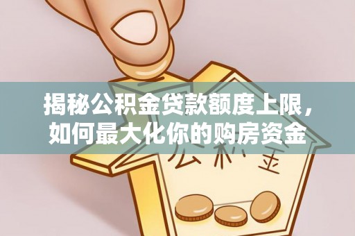 溪口揭秘公积金贷款额度上限，如何最大化你的购房资金