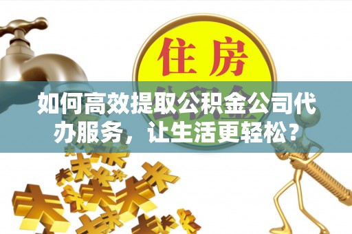 溪口如何高效提取公积金公司代办服务，让生活更轻松？