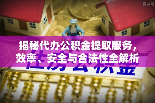 溪口揭秘代办公积金提取服务，效率、安全与合法性全解析