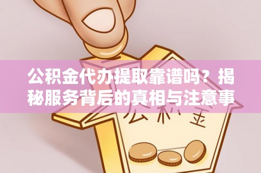 溪口公积金代办提取靠谱吗？揭秘服务背后的真相与注意事项