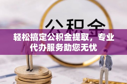 溪口轻松搞定公积金提取，专业代办服务助您无忧