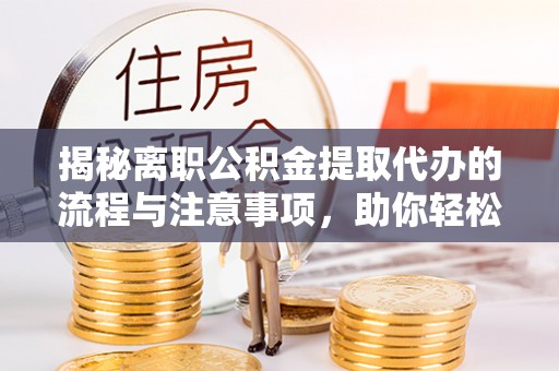溪口揭秘离职公积金提取代办的流程与注意事项，助你轻松拿回属于你的钱！