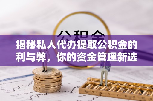 溪口揭秘私人代办提取公积金的利与弊，你的资金管理新选择