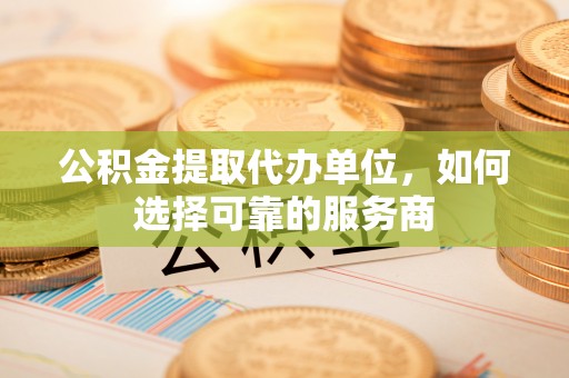 溪口公积金提取代办单位，如何选择可靠的服务商