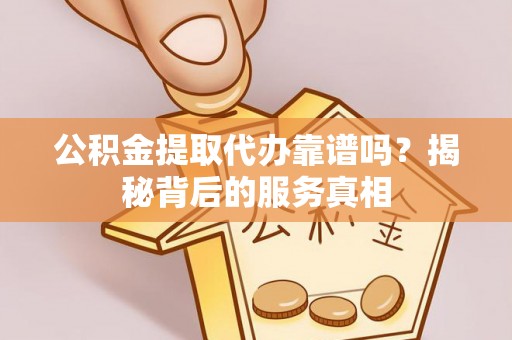 溪口公积金提取代办靠谱吗？揭秘背后的服务真相