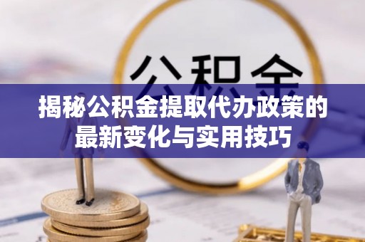 溪口揭秘公积金提取代办政策的最新变化与实用技巧