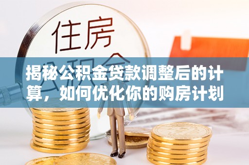 溪口揭秘公积金贷款调整后的计算，如何优化你的购房计划