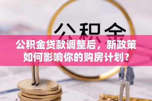 溪口公积金贷款调整后，新政策如何影响你的购房计划？