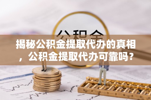 溪口揭秘公积金提取代办的真相，公积金提取代办可靠吗？