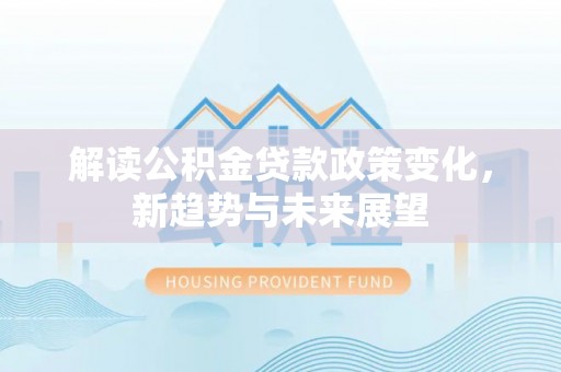 溪口解读公积金贷款政策变化，新趋势与未来展望