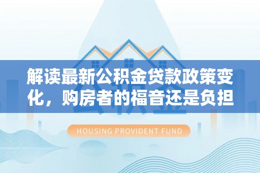 溪口解读最新公积金贷款政策变化，购房者的福音还是负担？
