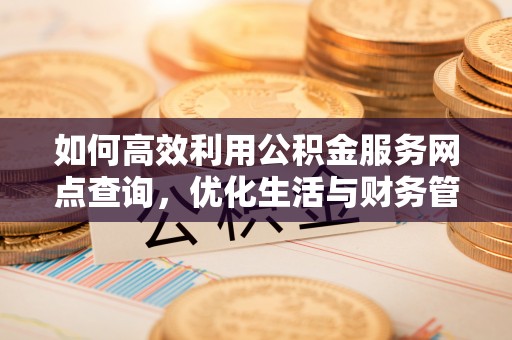 溪口如何高效利用公积金服务网点查询，优化生活与财务管理