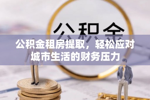 溪口公积金租房提取，轻松应对城市生活的财务压力