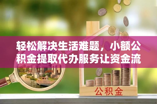 溪口轻松解决生活难题，小额公积金提取代办服务让资金流动更便捷