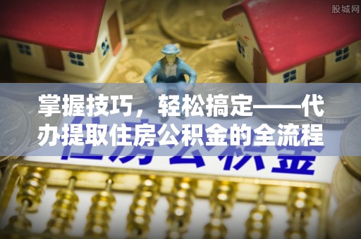 溪口掌握技巧，轻松搞定——代办提取住房公积金的全流程解析