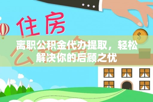 溪口离职公积金代办提取，轻松解决你的后顾之忧