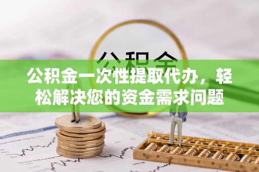 溪口公积金一次性提取代办，轻松解决您的资金需求问题