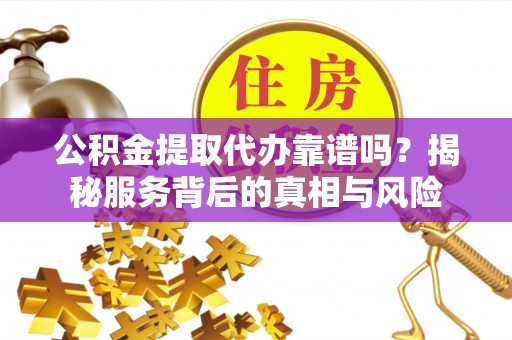 溪口公积金提取代办靠谱吗？揭秘服务背后的真相与风险