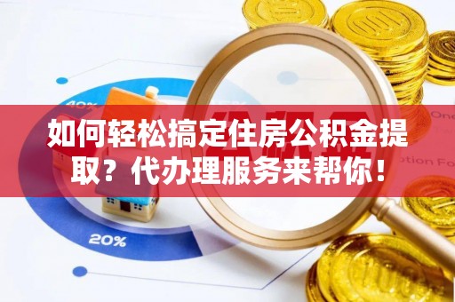 溪口如何轻松搞定住房公积金提取？代办理服务来帮你！