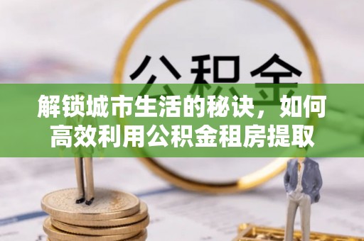 溪口解锁城市生活的秘诀，如何高效利用公积金租房提取