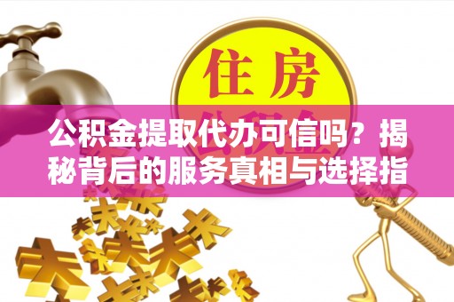 溪口公积金提取代办可信吗？揭秘背后的服务真相与选择指南