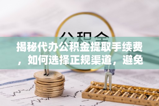 溪口揭秘代办公积金提取手续费，如何选择正规渠道，避免上当受骗