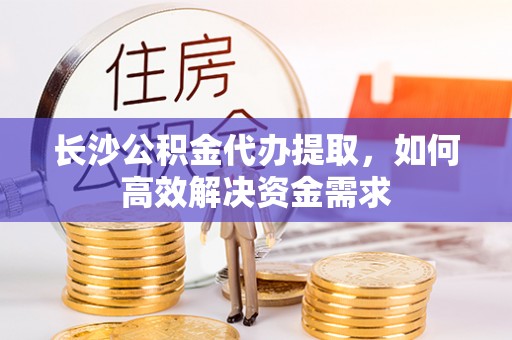 溪口长沙公积金代办提取，如何高效解决资金需求