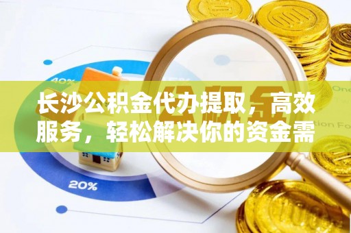 溪口长沙公积金代办提取，高效服务，轻松解决你的资金需求