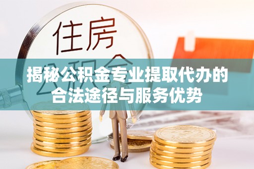 溪口揭秘公积金专业提取代办的合法途径与服务优势