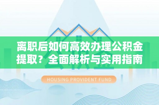 溪口离职后如何高效办理公积金提取？全面解析与实用指南