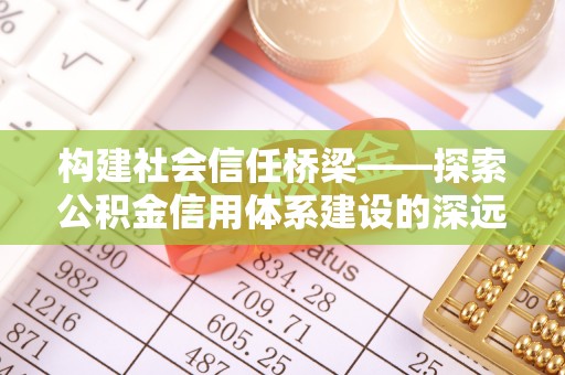 溪口构建社会信任桥梁——探索公积金信用体系建设的深远意义