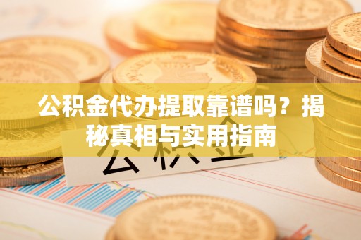 溪口公积金代办提取靠谱吗？揭秘真相与实用指南