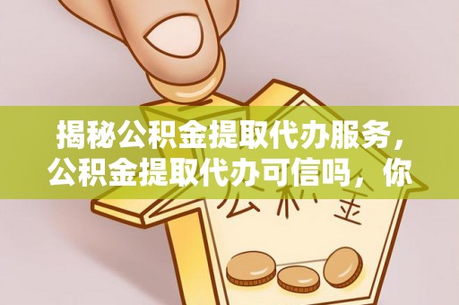 溪口揭秘公积金提取代办服务，公积金提取代办可信吗，你需要知道的真相